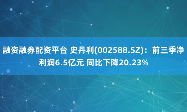 融资融券配资平台 史丹利(002588.SZ)：前三季净利润6.5亿元 同比下降20.23%