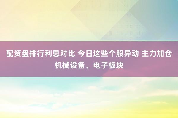 配资盘排行利息对比 今日这些个股异动 主力加仓机械设备、电子板块