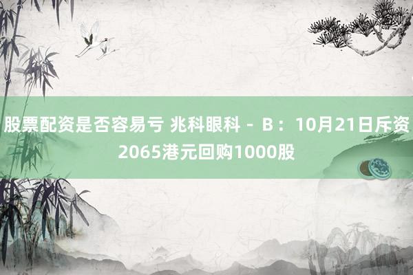 股票配资是否容易亏 兆科眼科－Ｂ：10月21日斥资2065港元回购1000股