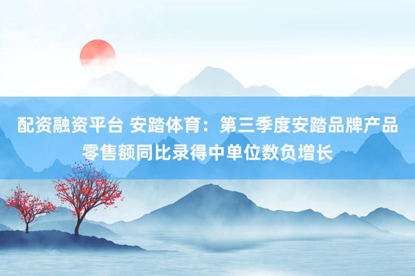 配资融资平台 安踏体育：第三季度安踏品牌产品零售额同比录得中单位数负增长
