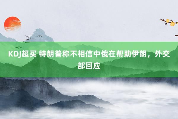 KDJ超买 特朗普称不相信中俄在帮助伊朗，外交部回应