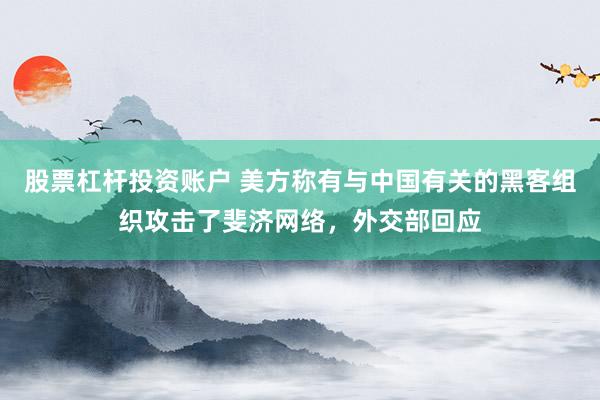 股票杠杆投资账户 美方称有与中国有关的黑客组织攻击了斐济网络，外交部回应