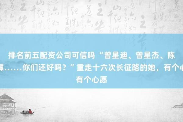 排名前五配资公司可信吗 “曾星迪、曾星杰、陈梦蝶……你们还好吗?”重走十六次长征路的她,有个心愿