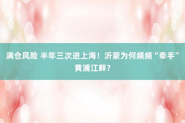 满仓风险 半年三次进上海！沂蒙为何频频“牵手”黄浦江畔？