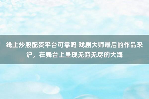 线上炒股配资平台可靠吗 戏剧大师最后的作品来沪，在舞台上呈现无穷无尽的大海