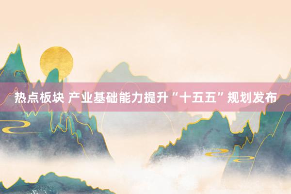 热点板块 产业基础能力提升“十五五”规划发布