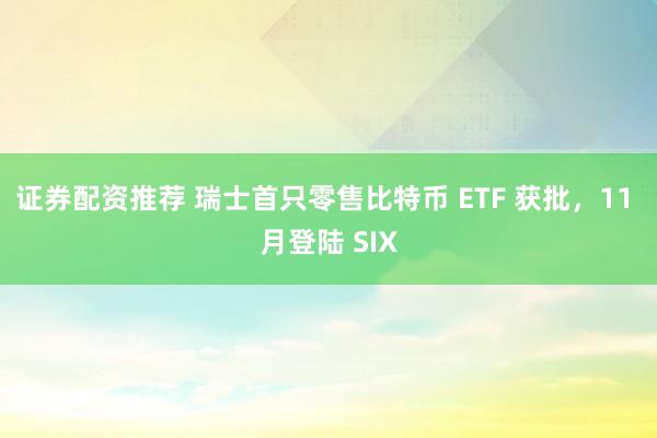 证券配资推荐 瑞士首只零售比特币 ETF 获批，11 月登陆 SIX