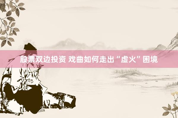 股票双边投资 戏曲如何走出“虚火”困境