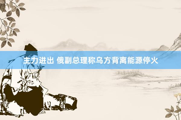 主力进出 俄副总理称乌方背离能源停火