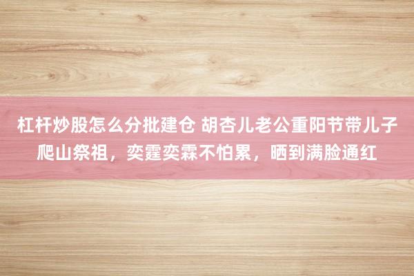 杠杆炒股怎么分批建仓 胡杏儿老公重阳节带儿子爬山祭祖，奕霆奕霖不怕累，晒到满脸通红