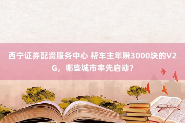 西宁证券配资服务中心 帮车主年赚3000块的V2G，哪些城市率先启动？