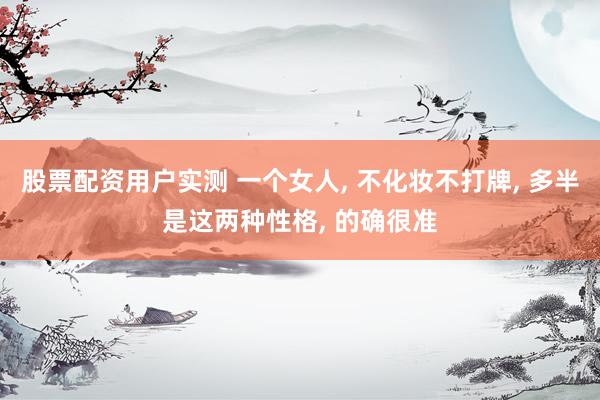 股票配资用户实测 一个女人, 不化妆不打牌, 多半是这两种性格, 的确很准