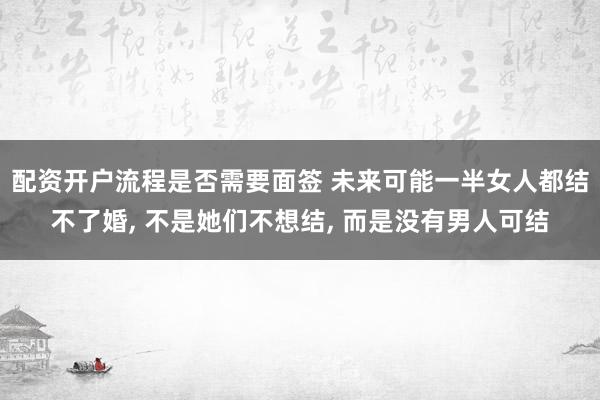 配资开户流程是否需要面签 未来可能一半女人都结不了婚, 不是她们不想结, 而是没有男人可结