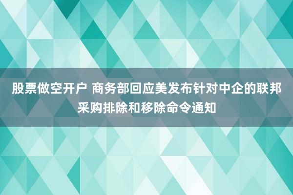 股票做空开户 商务部回应美发布针对中企的联邦采购排除和移除命令通知