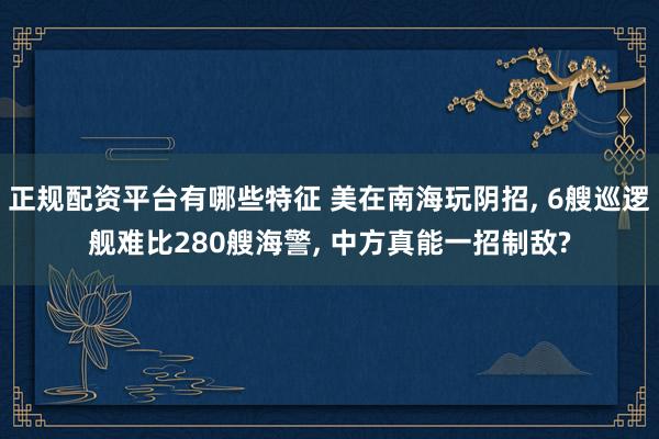 正规配资平台有哪些特征 美在南海玩阴招, 6艘巡逻舰难比280艘海警, 中方真能一招制敌?