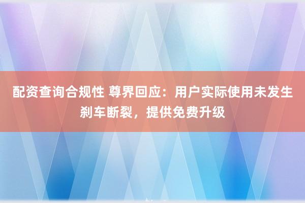 配资查询合规性 尊界回应：用户实际使用未发生刹车断裂，提供免费升级