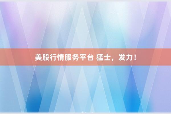 美股行情服务平台 猛士，发力！