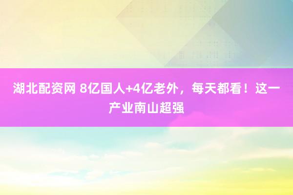 湖北配资网 8亿国人+4亿老外，每天都看！这一产业南山超强