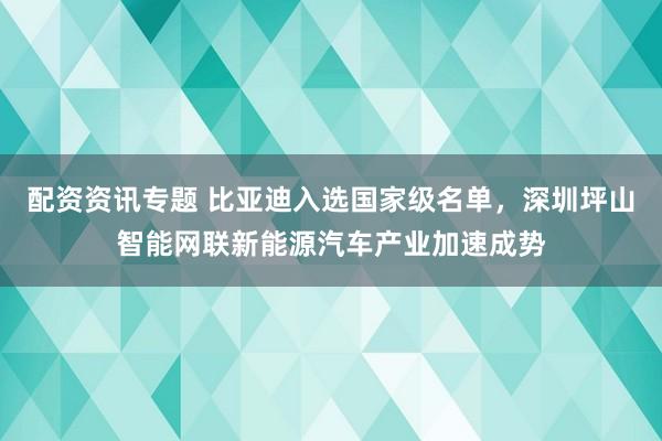 配资资讯专题 比亚迪入选国家级名单，深圳坪山智能网联新能源汽车产业加速成势