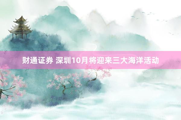 财通证券 深圳10月将迎来三大海洋活动