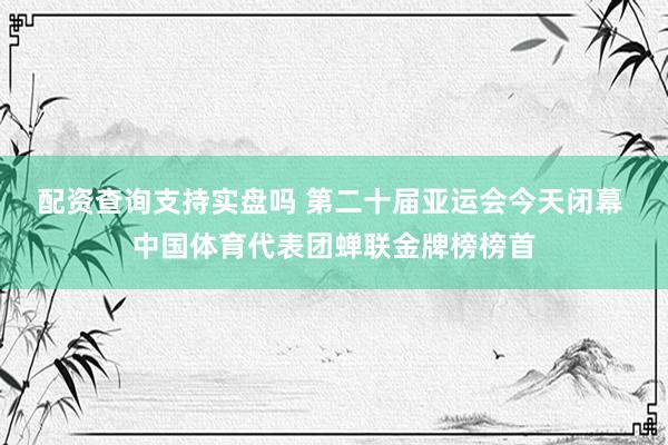 配资查询支持实盘吗 第二十届亚运会今天闭幕 中国体育代表团蝉联金牌榜榜首