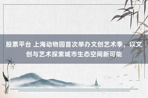 股票平台 上海动物园首次举办文创艺术季，以文创与艺术探索城市生态空间新可能